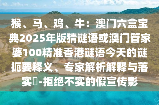 猴、马、鸡、牛：澳门六盒宝典2025年版猜谜语或澳门管家婆100精准香港谜语今天的谜扼要释义、专家解析解释与落实​-拒绝不实的假宣传影中山市多米克自动化设备有限公司