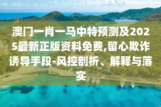 澳门一肖一马中特预测及2025最新正版资料免费,留心欺诈诱导手段-风控剖析、中山市多米克自动化设备有限公司解释与落实