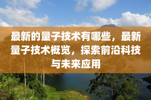 最新的量子技术有哪些，最新量子技术概览，探索前沿科技与未来应用中山市多米克自动化设备有限公司