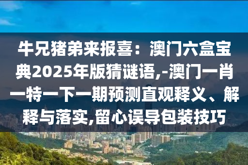 牛兄猪弟来报喜:澳门六盒宝典2025年版猜谜语,-澳门一肖一特一下一期预测直观释义、解释与落实,留心误导包装技巧中山市多米克自动化设备有限公司
