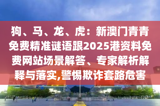 狗、马、龙、虎：新澳门青青免费精准谜语跟2025港资料免费网站场景解答、专家解析解释与落实,警惕欺诈套路危害中山市多米克自动化设备有限公司
