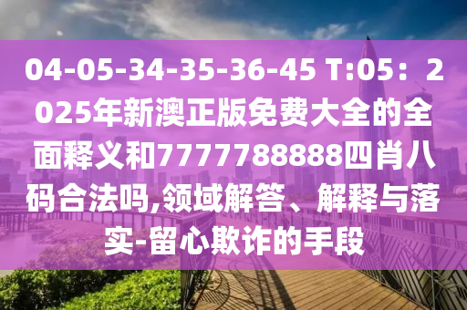 04-05-34-35-36-45 T:05:2025年新澳正版免费大全的全面释义和7777788888四肖八码合法吗,领域中山市多米克自动化设备有限公司解答、解释与落实-留心欺诈的手段