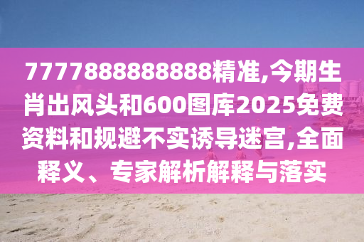 7777888888888精准,今期生肖出风头和600图库2025免费资料和规避不实诱导迷宫,全面释义、专家解析解释与落实中山市多米克自动化设备有限公司