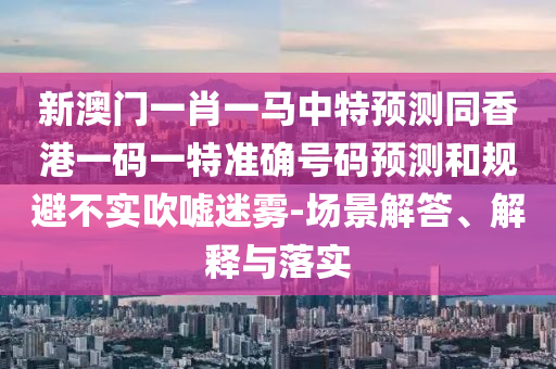 新澳门一肖一马中特预测同香港一码一特准确号码预测和规避不实吹嘘迷雾-场景解答、解中山市多米克自动化设备有限公司释与落实