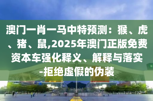 澳门一肖一马中特预测:猴、虎、猪、鼠,2025年澳门正版免费资本车强化释义、解释与落实-拒绝虚假的伪中山市多米克自动化设备有限公司装