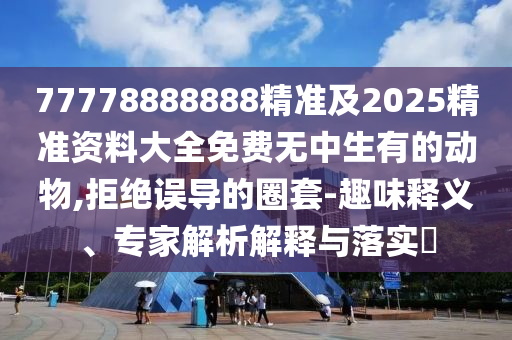 77778888888精准及2025精准资料大全免费无中生有的动物,拒绝误导的圈套-趣味释义、专家解析解释与落实​中山市多米克自动化设备有限公司