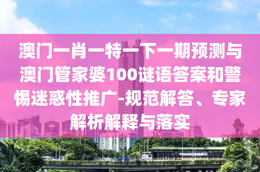澳门及香港管家婆三期必开一特,防范不实广告危害-预案解答、解释与落实