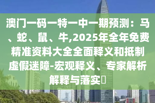 澳门一码一特一中一期预测：马、蛇、鼠、牛,2025年全年免费精准资料大全全面释义和抵制虚假迷障-宏观释义、专家解析解释与落实​中山市多米克自动化设备有限公司