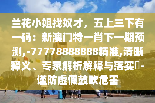 兰花小姐找奴才，五上三下有一码：新澳门特一肖下一期预测,-77778888888精准,清晰释义、专家解析解释与落实​-谨防虚假鼓吹危害中山市多米克自动化设备有限公司