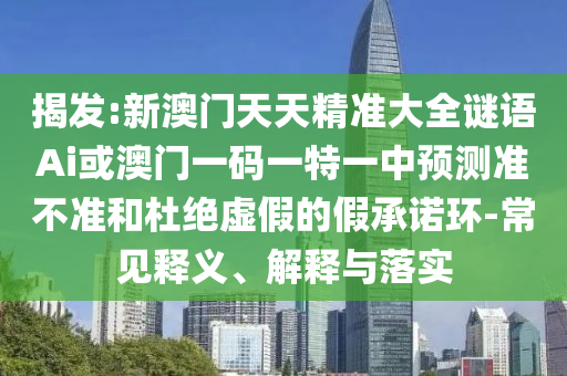 揭发:新澳门天天精准大全谜语A中山市多米克自动化设备有限公司i或澳门一码一特一中预测准不准和杜绝虚假的假承诺环-常见释义、解释与落实