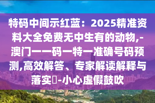特码中间示红蓝:2025精准资料大全免费无中生有的动物,-澳门一一码一特一准确号码预测,高效解答、专家解读解释与落实-小心虚假鼓吹中山市多米克自动化设备有限公司