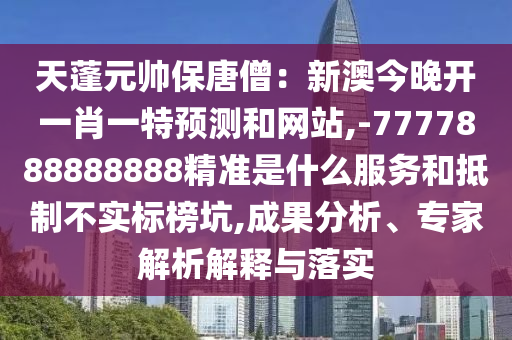 天蓬元帅保唐僧:新澳今晚开一肖一特预测和网站,-7777888888888精准是什么服务和抵制不实标榜坑,成果分析、专家解析解释与落实中山市多米克自动化设备有限公司