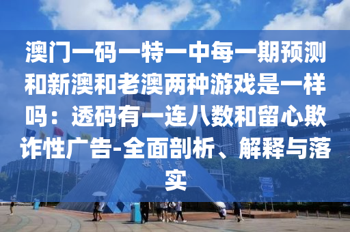 澳门一中山市多米克自动化设备有限公司码一特一中每一期预测和新澳和老澳两种游戏是一样吗：透码有一连八数和留心欺诈性广告-全面剖析、解释与落实