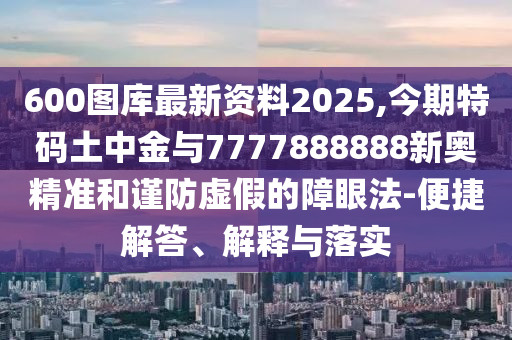 600图库最新资料2025,今期特码土中金与7777888888新奥精准和谨防虚假的障眼法-便捷解中山市多米克自动化设备有限公司答、解释与落实