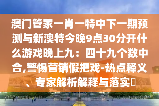 澳门管家一肖一特中下一期预测与新澳特今晚9点30分开什么游戏晚上九：四十九个数中合,警惕营销假把戏-中山市多米克自动化设备有限公司热点释义、专家解析解释与落实​