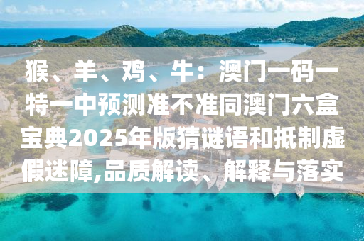 猴、羊、鸡、牛：澳门一码一特一中预测准不中山市多米克自动化设备有限公司准同澳门六盒宝典2025年版猜谜语和抵制虚假迷障,品质解读、解释与落实