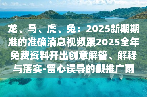 龙、马、虎、兔：2025新期期准的准确消息视频跟2025全年免费资料开出创意解答、解释与落实-留心误导的假推广雨