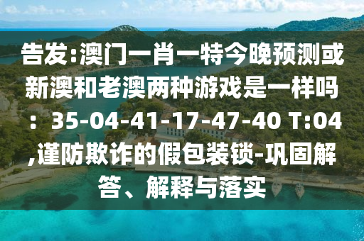 告发:澳门一肖一特今晚预测或新澳和老澳两种游戏是一样吗：35-04-41-17-47-40 T:04,谨防欺诈的假包装锁-巩固解答、解释与落实中山市多米克自动化设备有限公司