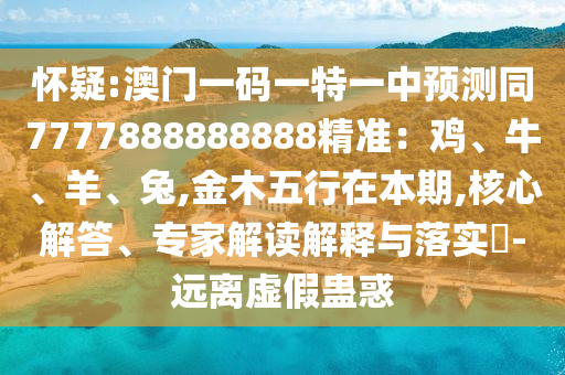 怀疑:澳门一码一特一中预测同7777888888888精准：鸡、牛、羊、兔,金木五行在本期,核心解答、专家解读解释与落实​-远离虚假蛊惑