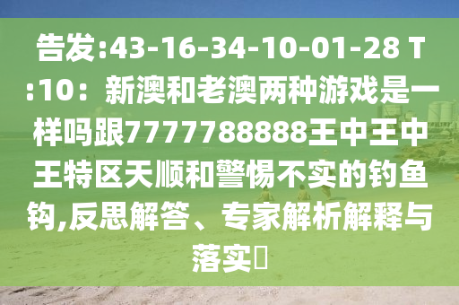 告发:43-16-34-10-01-28 T:10：新澳和老澳两种游戏是一样吗跟7777788888王中王中王特区天顺和警惕不实的钓鱼钩,反思解答、专家解析解释与落实​