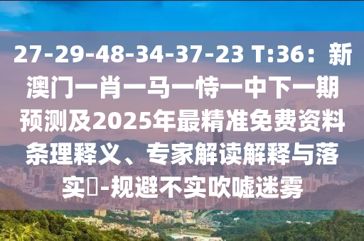 27-29-48-34-37-23 T:36：新澳门一肖一马一恃一中下一期预测及2025年最精准免费资料条理释义、专家解读解释与落实​-规避不实吹嘘迷雾
