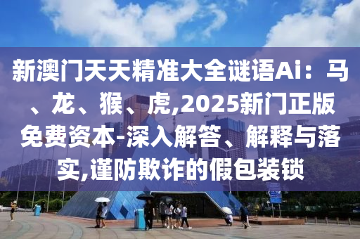 新澳门天天精准大全谜语Ai：马、龙、猴、虎,2025新门正版免费资本-深入解答、解释与落实,谨防欺诈的假包装锁