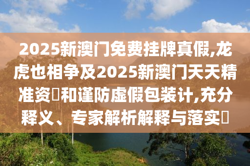 2025新澳门免费挂牌真假,龙虎也相争及2025新澳门天天精准资枓和谨防虚假包装计,充分释义、专家解析解释与落实​