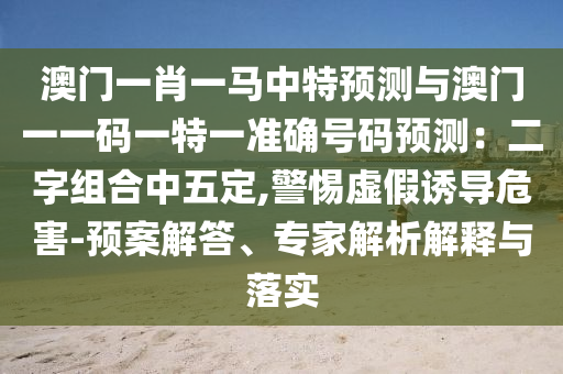 澳门一肖一马中特预测与澳门一一码一特一准确号码预测：二字组合中五定,警惕虚假诱导危害-预案解答、专家解析解释与落实