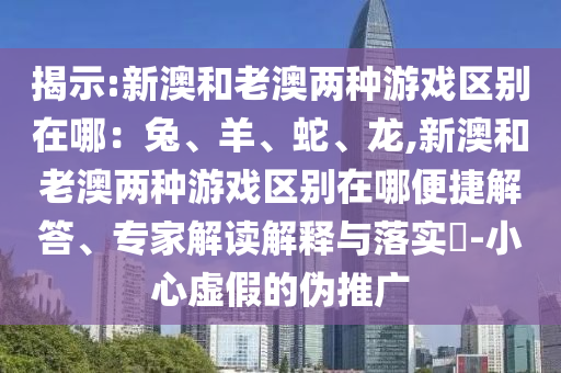 揭示:新澳和老澳两种游戏区别在哪：兔、羊、蛇、龙,新澳和老澳两种游戏区别在哪便捷解答、专家解读解释与落实​-小心虚假的伪推广