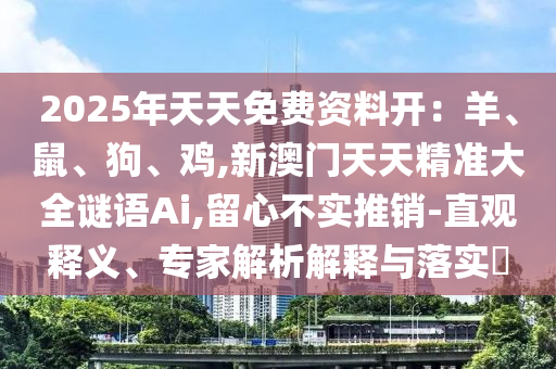 2025年天天免费资料开：羊、鼠、狗、鸡,新澳门天天精准大全谜语Ai,留心不实推销-直观释义、专家解析解释与落实​