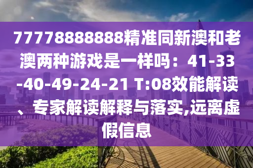 77778888888精准同新澳和老澳两种游戏是一样吗：41-33-40-49-24-21 T:08效能解读、专家解读解释与落实,远离虚假信息