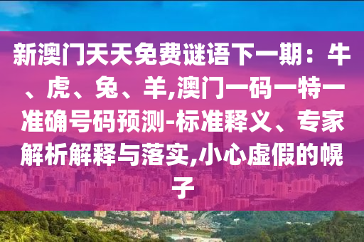 新澳门天天免费谜语下一期：牛、虎、兔、羊,澳门一码一特一准确号码预测-标准释义、专家解析解释与落实,小心虚假的幌子