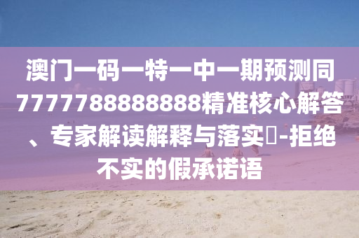 澳门一码一特一中一期预测同7777788888888精准核心解答、专家解读解释与落实​-拒绝不实的假承诺语