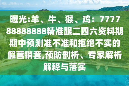 曝光:羊、牛、猴、鸡：777788888888精准跟二四六资料期期中预测准不准和拒绝不实的假营销套,预防剖析、专家解析解释与落实