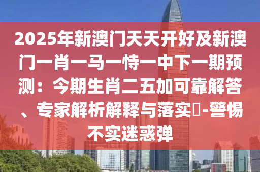 2025年新澳门天天开好及新澳门一肖一马一恃一中下一期预测：今期生肖二五加可靠解答、专家解析解释与落实​-警惕不实迷惑弹