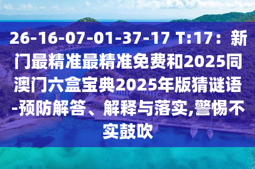 26-16-07-01-37-17 T:17：新门最精准最精准免费和2025同澳门六盒宝典2025年版猜谜语-预防解答、解释与落实,警惕不实鼓吹
