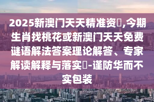 2025新澳门天天精准资枓,今期生肖找桃花或新澳门天天免费谜语解法答案理论解答、专家解读解释与落实​-谨防华而不实包装