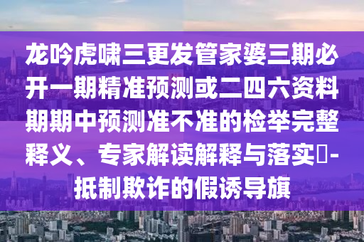龙吟虎啸三更发管家婆三期必开一期精准预测或二四六资料期期中预测准不准的检举完整释义、专家解读解释与落实​-抵制欺诈的假诱导旗