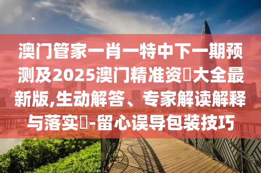澳门管中山市多米克自动化设备有限公司家一肖一特中下一期预测及2025澳门精准资枓大全最新版,生动解答、专家解读解释与落实​-留心误导包装技巧