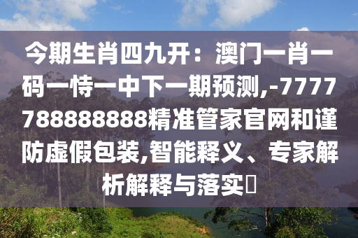 今期生肖四九开:澳门一肖一码一恃一中下一期预测,-7777788888888精准管家官网和谨防虚假包装,智能释义、专家解析解释与落实中山市多米克自动化设备有限公司