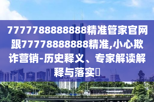 质疑:77777788888免费四肖-价值剖析、专家解析解释与落实,防范不实诱导风险