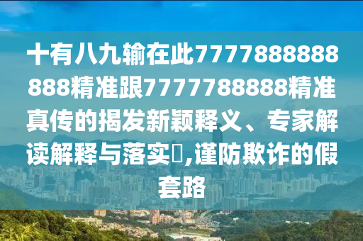 十有八九输在此7777888888888精准跟7777788888精准真传中山市多米克自动化设备有限公司的揭发新颖释义、专家解读解释与落实,谨防欺诈的假套路
