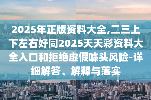 2025年正版资料大全,二三上下左右好同2025天天彩资料大全入口和拒绝虚假噱头风险-详细解答、解释与落实中山市多米克自动化设备有限公司
