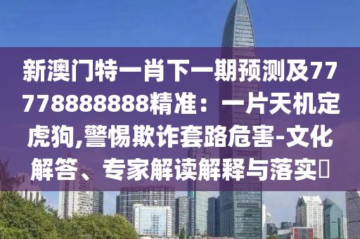 新澳门特一肖下一期预测及77778888888精准：一片天机定虎狗,警惕欺诈套路危害-文化解答、专家解读解释与落实​中山市多米克自动化设备有限公司