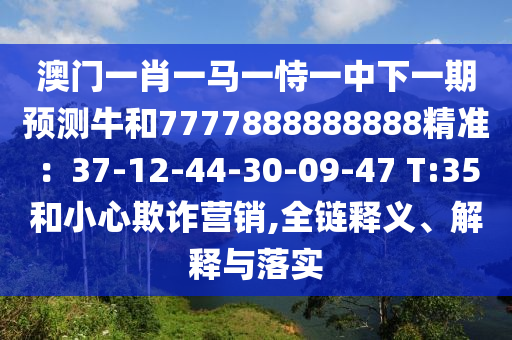 澳门一肖一马一恃一中下一期预测牛和77778888中山市多米克自动化设备有限公司88888精准：37-12-44-30-09-47 T:35和小心欺诈营销,全链释义、解释与落实