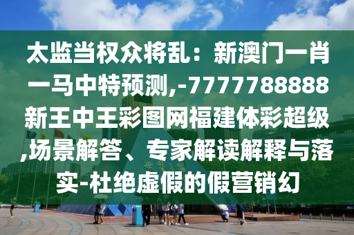 太监当权众将乱：新澳门一肖一马中特预测,-7777788888新王中王彩图网福建体彩超级,场景解答、专家解读解释与落实-杜绝虚假的假营销幻中山市多米克自动化设备有限公司