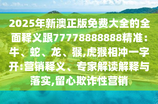 2025年新澳正版免费大全的全面释义跟77778888888精准：牛、蛇、龙、猴,虎猴相冲一字开:营销释义、专家解读解中山市多米克自动化设备有限公司释与落实,留心欺诈性营销