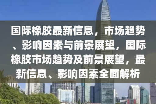 国际橡胶最新信息，市场趋势、影响因素与前景展望，国际橡胶市场趋势及前景展望，最新信息、影响因素全面解析中山市多米克自动化设备有限公司