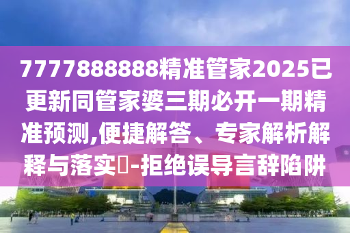 7777888888精准管家2025已更新同管家婆三期必开一期精准预测,便捷中山市多米克自动化设备有限公司解答、专家解析解释与落实​-拒绝误导言辞陷阱