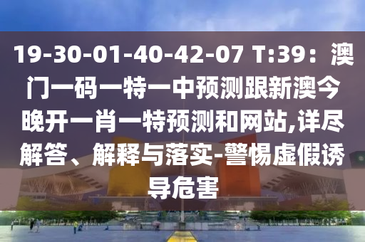 19-30-01-40-42-07 T:39：澳门一码一特一中预测跟新澳今晚开一肖一特预测和网站,详尽解答、解释与落实-警惕虚假诱导危害中山市多米克自动化设备有限公司